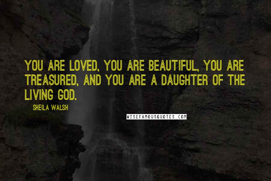 Sheila Walsh Quotes: You are loved, you are beautiful, you are treasured, and you are a daughter of the living God.
