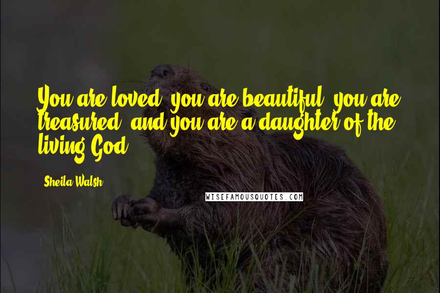 Sheila Walsh Quotes: You are loved, you are beautiful, you are treasured, and you are a daughter of the living God.