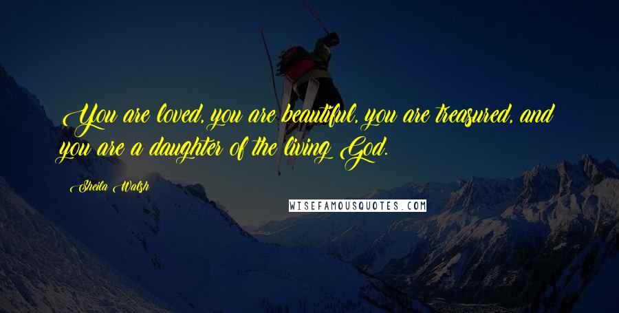 Sheila Walsh Quotes: You are loved, you are beautiful, you are treasured, and you are a daughter of the living God.