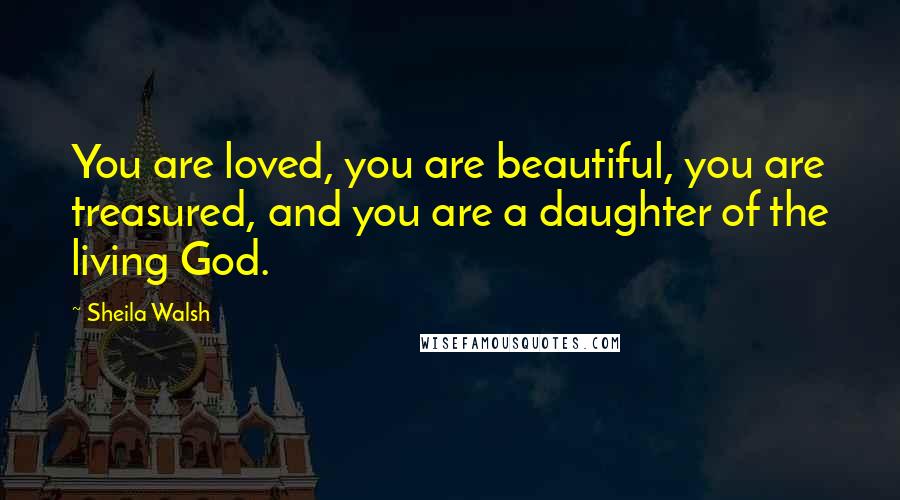 Sheila Walsh Quotes: You are loved, you are beautiful, you are treasured, and you are a daughter of the living God.