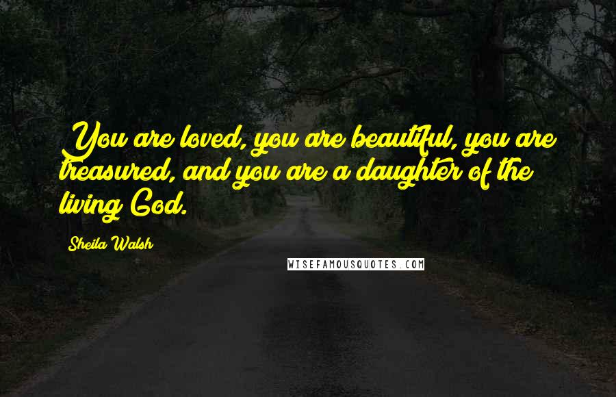 Sheila Walsh Quotes: You are loved, you are beautiful, you are treasured, and you are a daughter of the living God.