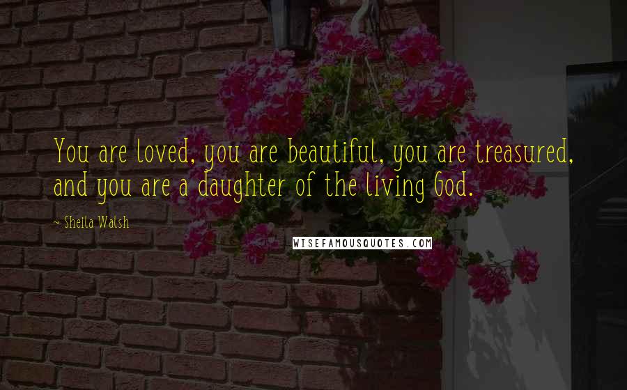 Sheila Walsh Quotes: You are loved, you are beautiful, you are treasured, and you are a daughter of the living God.