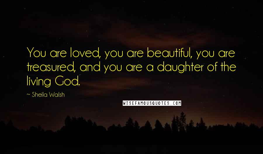 Sheila Walsh Quotes: You are loved, you are beautiful, you are treasured, and you are a daughter of the living God.
