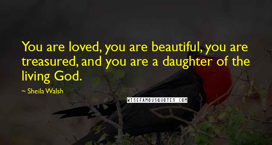 Sheila Walsh Quotes: You are loved, you are beautiful, you are treasured, and you are a daughter of the living God.
