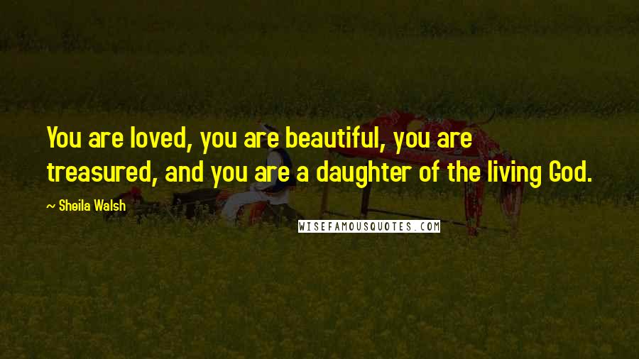Sheila Walsh Quotes: You are loved, you are beautiful, you are treasured, and you are a daughter of the living God.