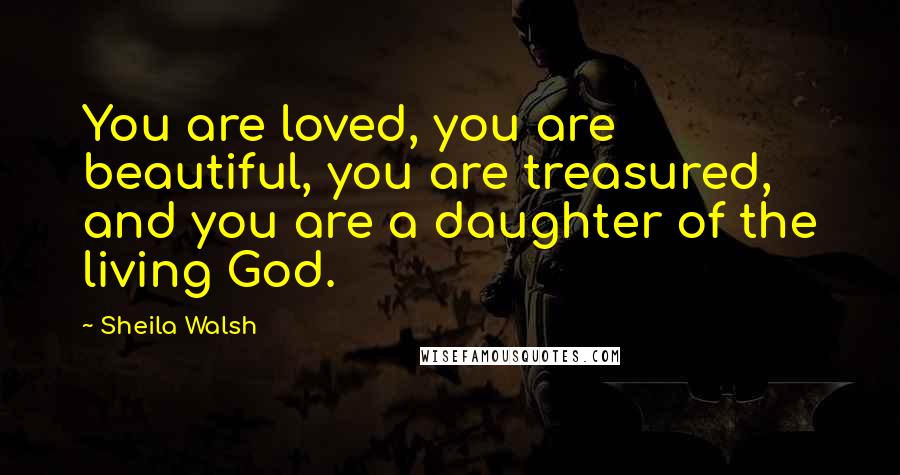Sheila Walsh Quotes: You are loved, you are beautiful, you are treasured, and you are a daughter of the living God.