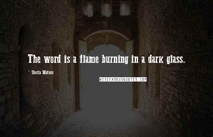 Sheila Watson Quotes: The word is a flame burning in a dark glass.