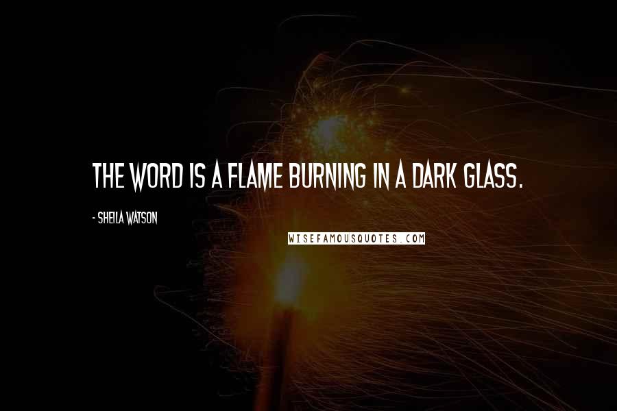 Sheila Watson Quotes: The word is a flame burning in a dark glass.