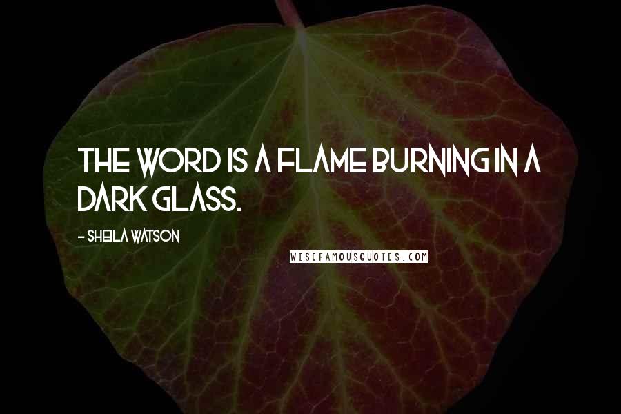 Sheila Watson Quotes: The word is a flame burning in a dark glass.