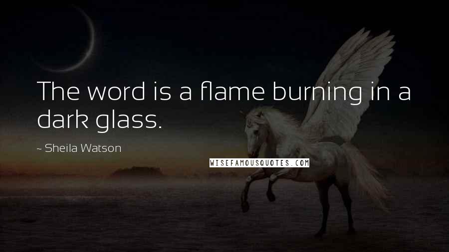 Sheila Watson Quotes: The word is a flame burning in a dark glass.