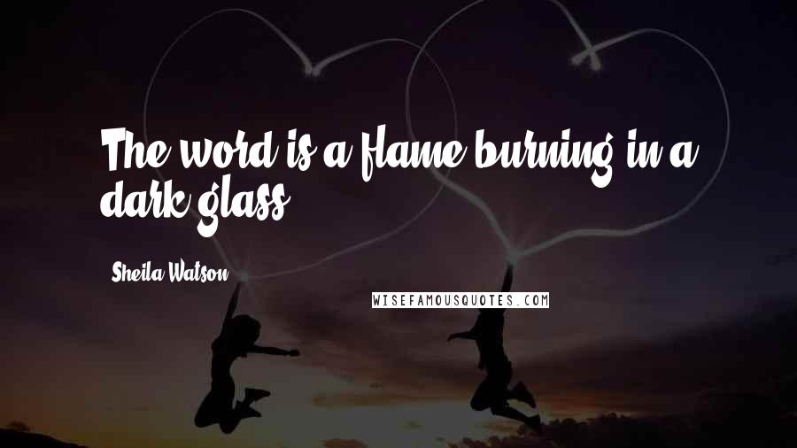 Sheila Watson Quotes: The word is a flame burning in a dark glass.