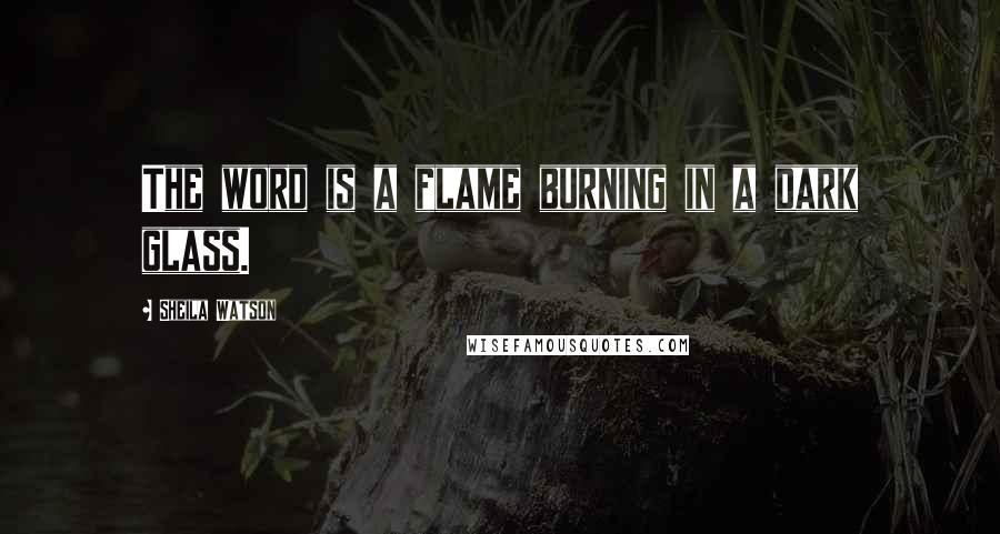 Sheila Watson Quotes: The word is a flame burning in a dark glass.