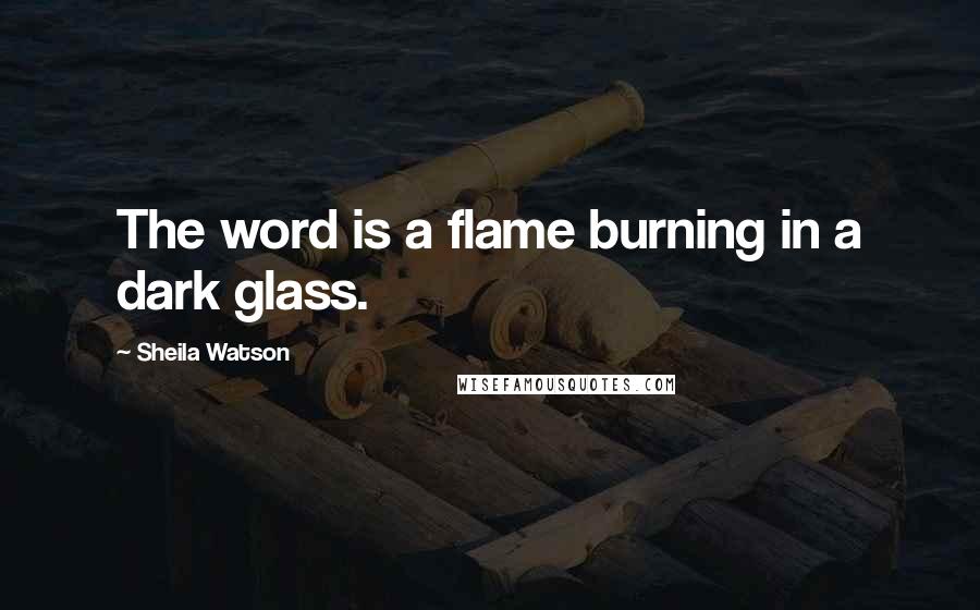 Sheila Watson Quotes: The word is a flame burning in a dark glass.