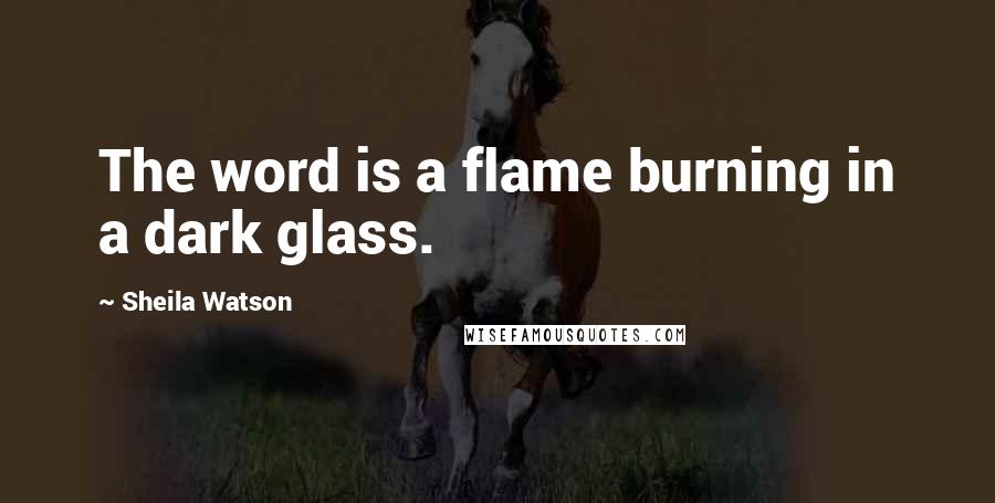 Sheila Watson Quotes: The word is a flame burning in a dark glass.