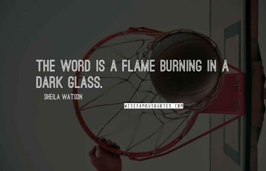 Sheila Watson Quotes: The word is a flame burning in a dark glass.