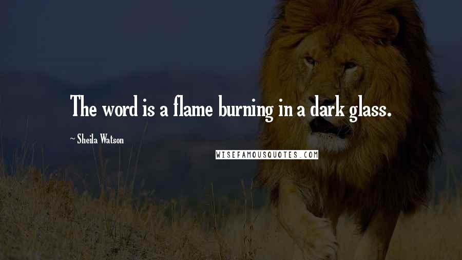 Sheila Watson Quotes: The word is a flame burning in a dark glass.