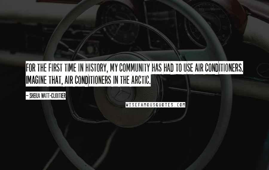 Sheila Watt-Cloutier Quotes: For the first time in history, my community has had to use air conditioners. Imagine that, air conditioners in the Arctic.