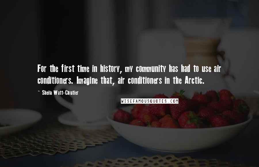 Sheila Watt-Cloutier Quotes: For the first time in history, my community has had to use air conditioners. Imagine that, air conditioners in the Arctic.