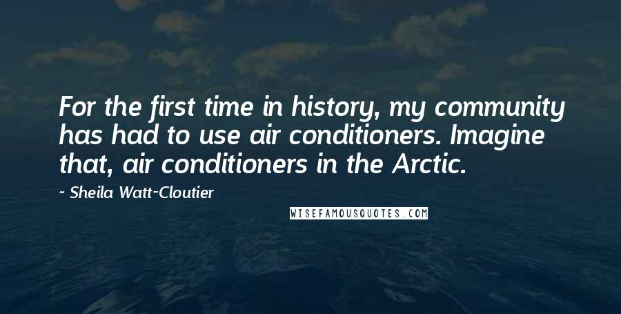 Sheila Watt-Cloutier Quotes: For the first time in history, my community has had to use air conditioners. Imagine that, air conditioners in the Arctic.