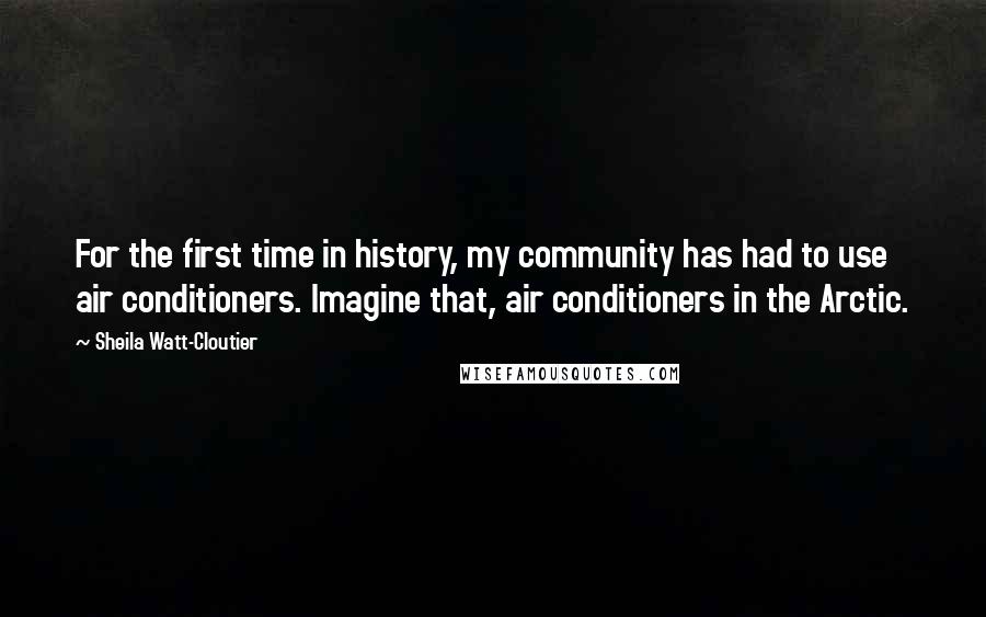 Sheila Watt-Cloutier Quotes: For the first time in history, my community has had to use air conditioners. Imagine that, air conditioners in the Arctic.