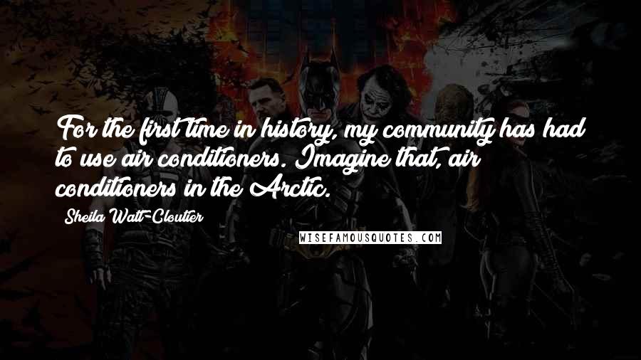 Sheila Watt-Cloutier Quotes: For the first time in history, my community has had to use air conditioners. Imagine that, air conditioners in the Arctic.