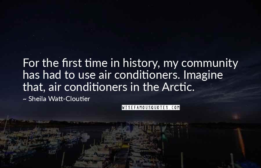 Sheila Watt-Cloutier Quotes: For the first time in history, my community has had to use air conditioners. Imagine that, air conditioners in the Arctic.