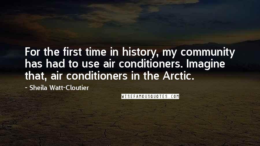Sheila Watt-Cloutier Quotes: For the first time in history, my community has had to use air conditioners. Imagine that, air conditioners in the Arctic.