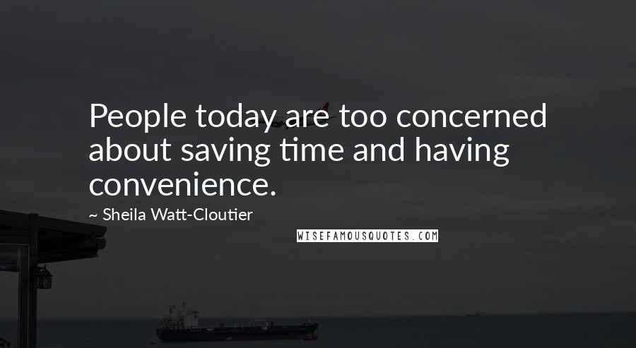 Sheila Watt-Cloutier Quotes: People today are too concerned about saving time and having convenience.