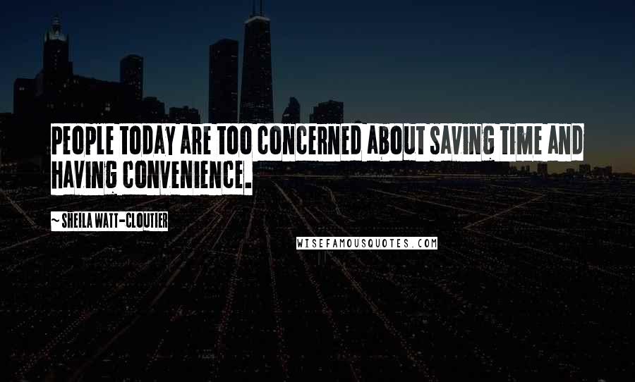 Sheila Watt-Cloutier Quotes: People today are too concerned about saving time and having convenience.