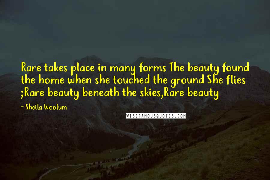 Sheila Woolum Quotes: Rare takes place in many forms The beauty found the home when she touched the ground She flies ;Rare beauty beneath the skies,Rare beauty