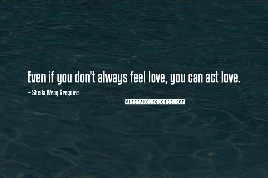 Sheila Wray Gregoire Quotes: Even if you don't always feel love, you can act love.