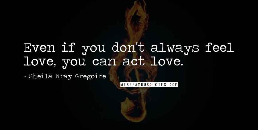 Sheila Wray Gregoire Quotes: Even if you don't always feel love, you can act love.