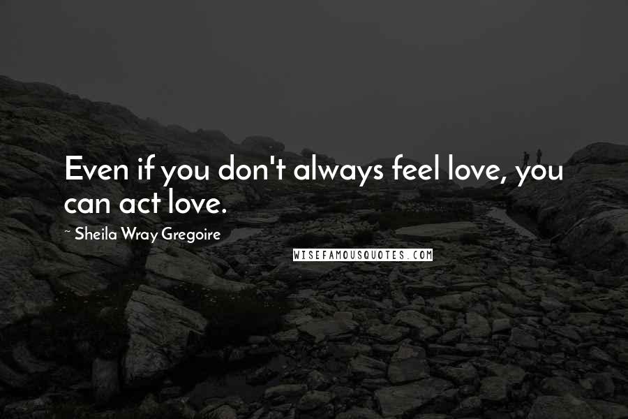 Sheila Wray Gregoire Quotes: Even if you don't always feel love, you can act love.