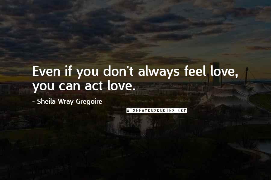 Sheila Wray Gregoire Quotes: Even if you don't always feel love, you can act love.