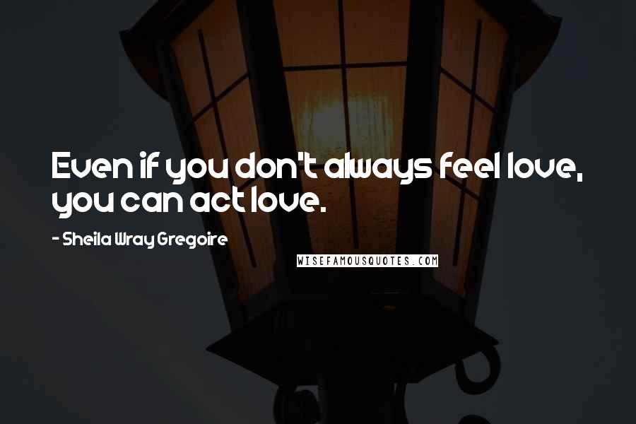 Sheila Wray Gregoire Quotes: Even if you don't always feel love, you can act love.