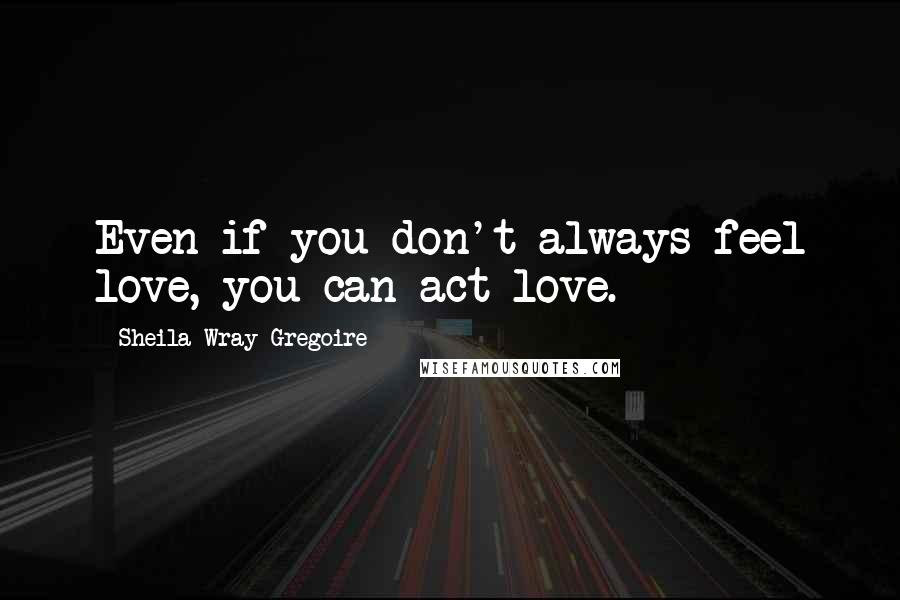 Sheila Wray Gregoire Quotes: Even if you don't always feel love, you can act love.