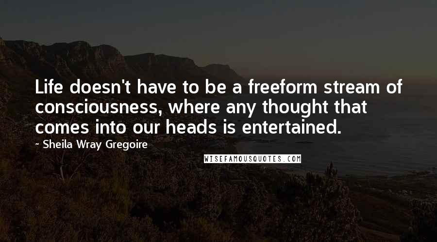 Sheila Wray Gregoire Quotes: Life doesn't have to be a freeform stream of consciousness, where any thought that comes into our heads is entertained.