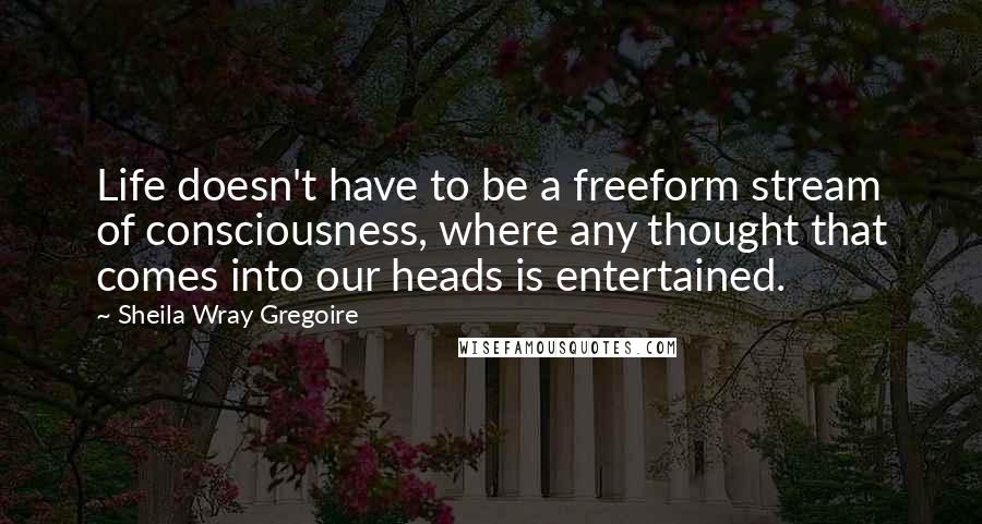 Sheila Wray Gregoire Quotes: Life doesn't have to be a freeform stream of consciousness, where any thought that comes into our heads is entertained.