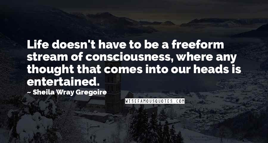 Sheila Wray Gregoire Quotes: Life doesn't have to be a freeform stream of consciousness, where any thought that comes into our heads is entertained.