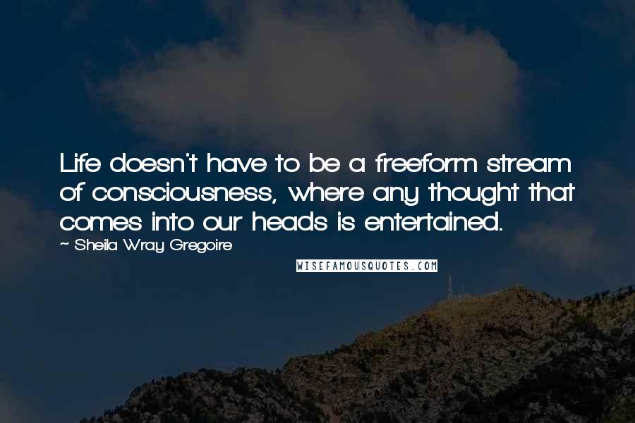 Sheila Wray Gregoire Quotes: Life doesn't have to be a freeform stream of consciousness, where any thought that comes into our heads is entertained.