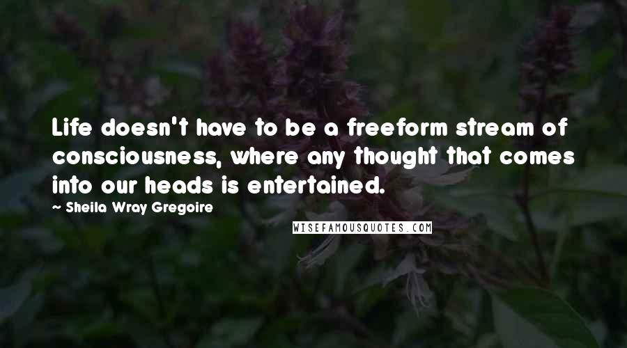 Sheila Wray Gregoire Quotes: Life doesn't have to be a freeform stream of consciousness, where any thought that comes into our heads is entertained.