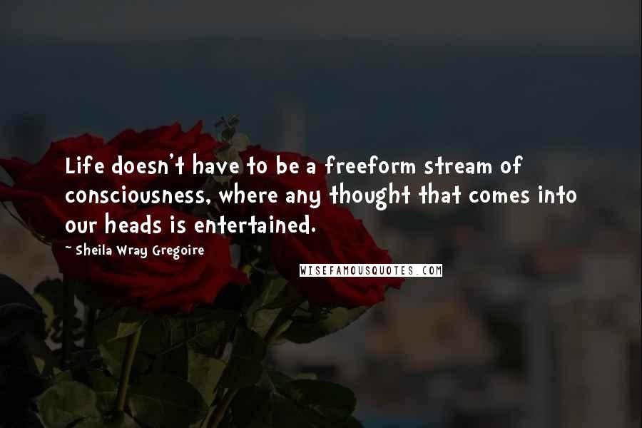 Sheila Wray Gregoire Quotes: Life doesn't have to be a freeform stream of consciousness, where any thought that comes into our heads is entertained.