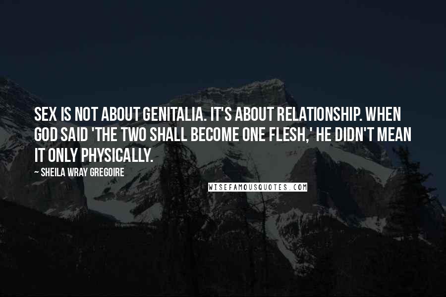 Sheila Wray Gregoire Quotes: Sex is not about genitalia. It's about relationship. When God said 'the two shall become one flesh,' he didn't mean it only physically.