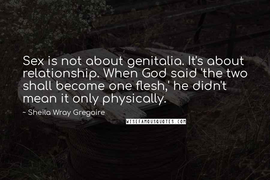 Sheila Wray Gregoire Quotes: Sex is not about genitalia. It's about relationship. When God said 'the two shall become one flesh,' he didn't mean it only physically.