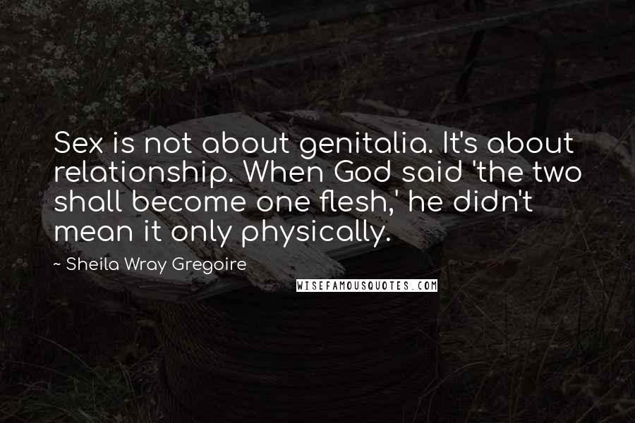 Sheila Wray Gregoire Quotes: Sex is not about genitalia. It's about relationship. When God said 'the two shall become one flesh,' he didn't mean it only physically.