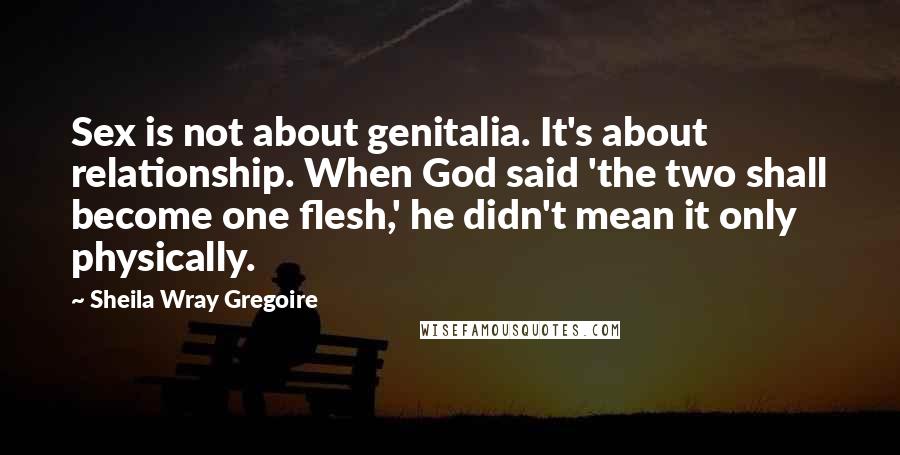 Sheila Wray Gregoire Quotes: Sex is not about genitalia. It's about relationship. When God said 'the two shall become one flesh,' he didn't mean it only physically.