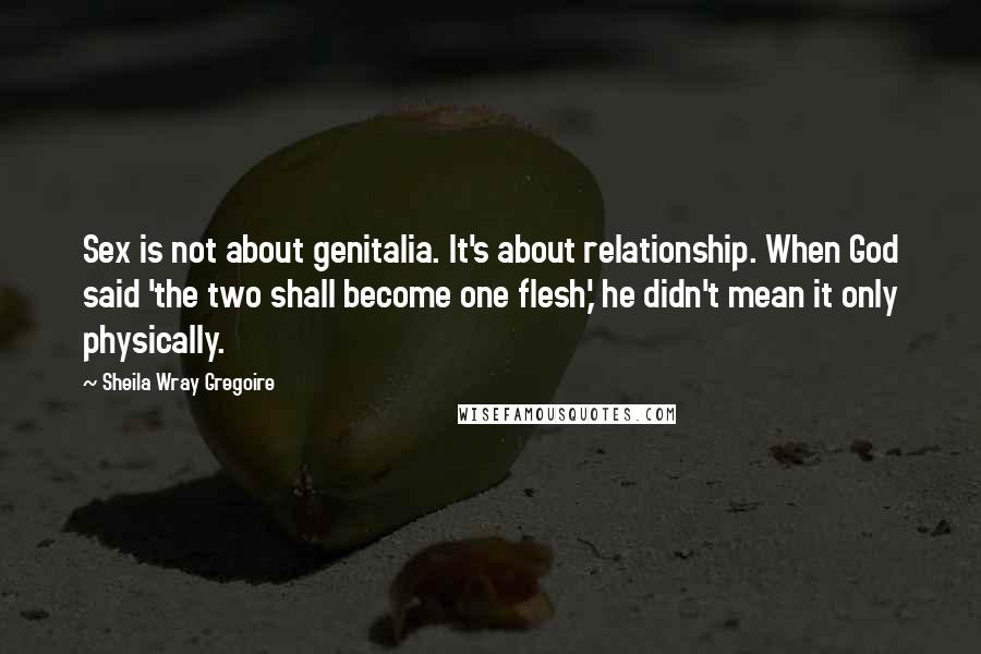 Sheila Wray Gregoire Quotes: Sex is not about genitalia. It's about relationship. When God said 'the two shall become one flesh,' he didn't mean it only physically.