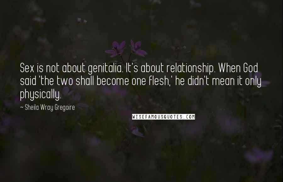 Sheila Wray Gregoire Quotes: Sex is not about genitalia. It's about relationship. When God said 'the two shall become one flesh,' he didn't mean it only physically.