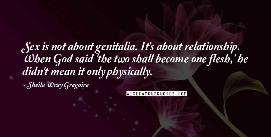 Sheila Wray Gregoire Quotes: Sex is not about genitalia. It's about relationship. When God said 'the two shall become one flesh,' he didn't mean it only physically.