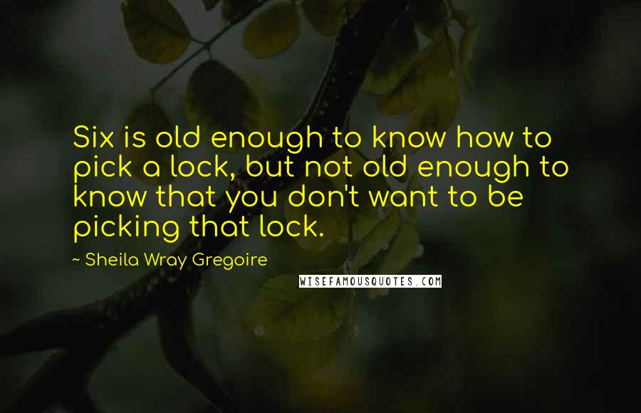 Sheila Wray Gregoire Quotes: Six is old enough to know how to pick a lock, but not old enough to know that you don't want to be picking that lock.
